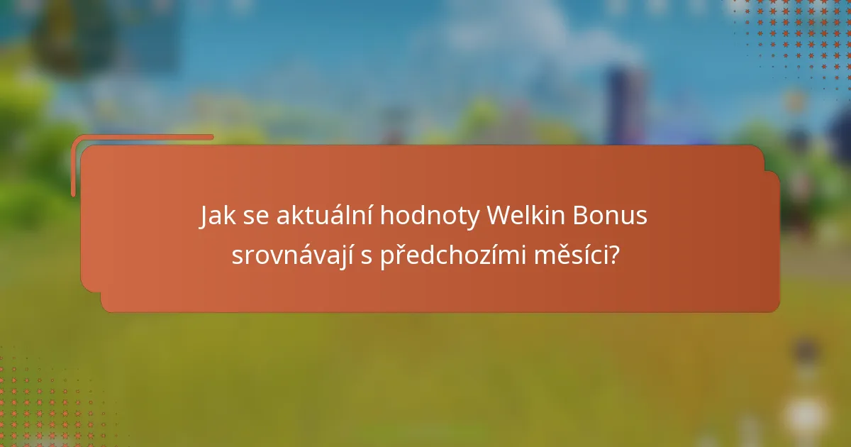 Jak se aktuální hodnoty Welkin Bonus srovnávají s předchozími měsíci?