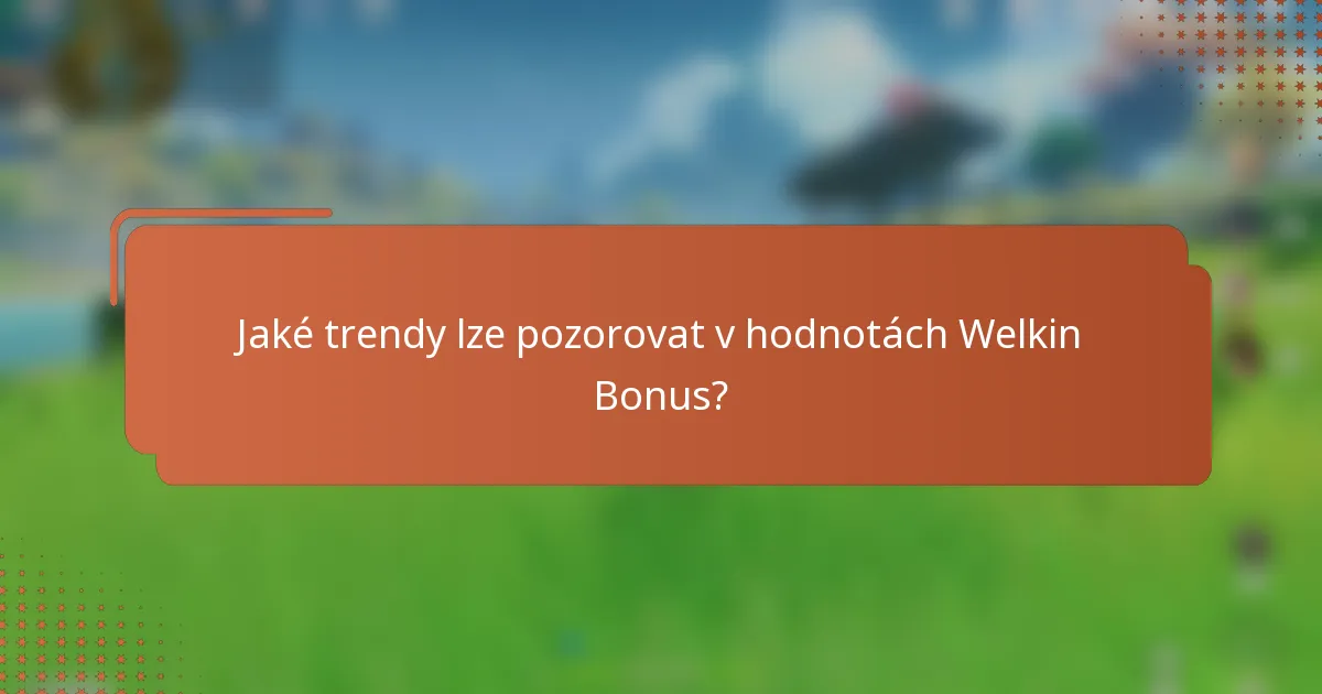 Jaké trendy lze pozorovat v hodnotách Welkin Bonus?